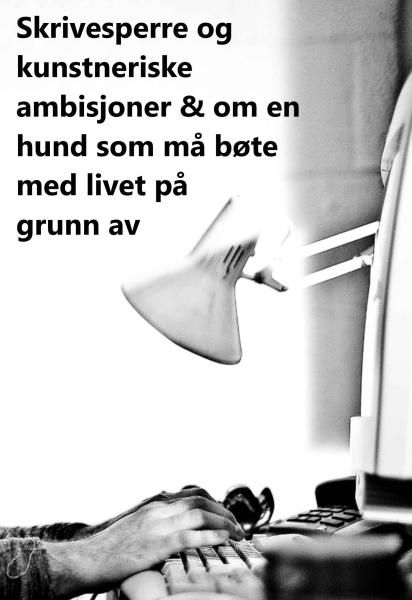Skrivesperre og kunstneriske ambisjoner & om en hund som må bøte med livet på grunn av summen av de to